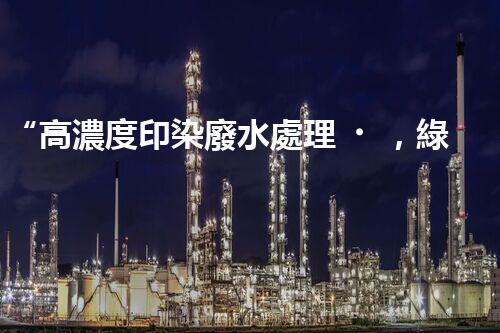 “高濃度印染廢水處理，綠色創(chuàng)新，凈享環(huán)保新篇章”